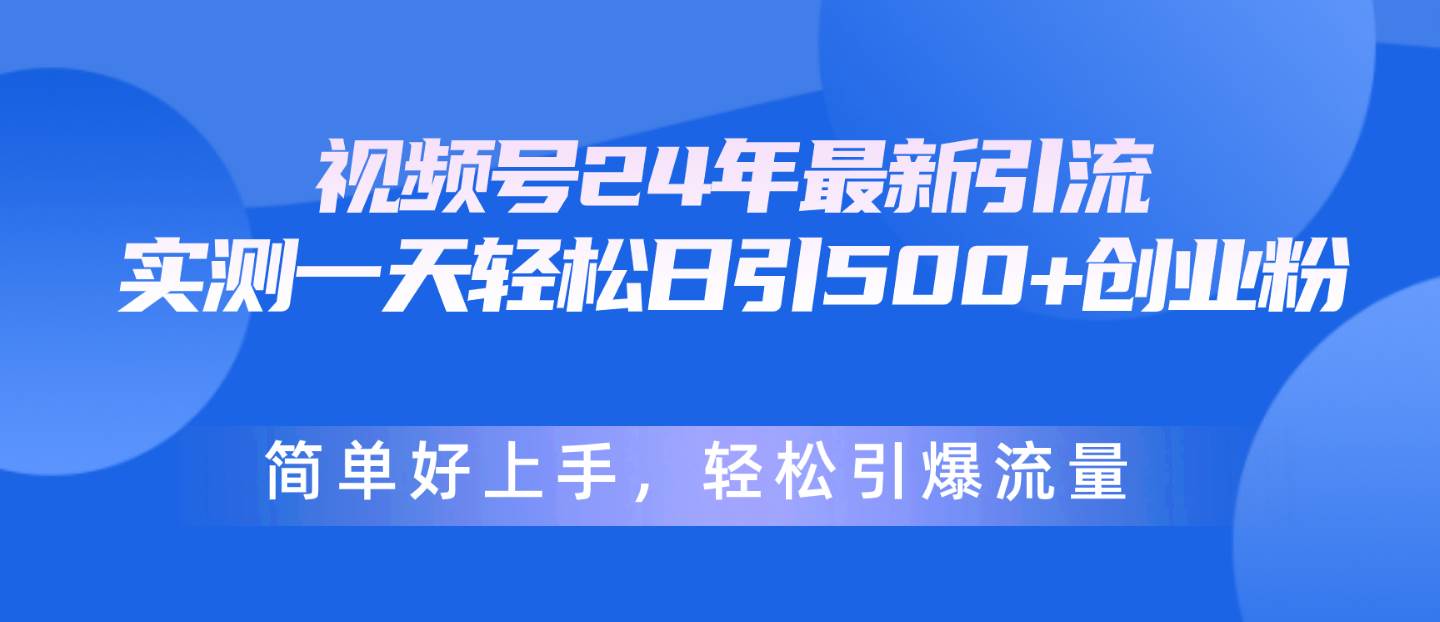 视频号24年最新引流，一天轻松日引500+创业粉，简单好上手，轻松引爆流量 - 小白项目网-小白项目网