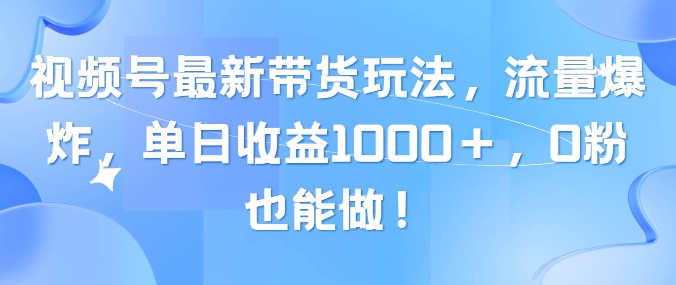 视频号最新带货玩法，流量爆炸，单日收益1000＋，0粉也能做！-小白项目网