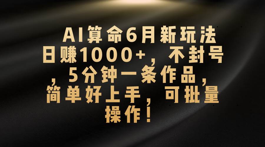 AI算命6月新玩法，日赚1000+，不封号，5分钟一条作品，简单好上手，可...-小白项目网