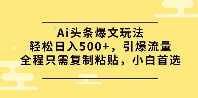 Ai头条爆文玩法,轻松日入500+,引爆流量全程只需复制粘贴,小白首选 - 小白项目网-小白项目网