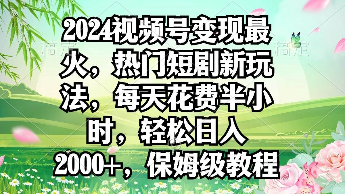 2024视频号变现最火，热门短剧新玩法，每天花费半小时，轻松日入2000+，...-小白项目网