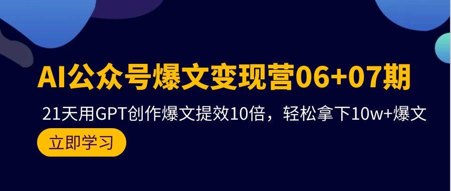 AI公众号爆文变现营06+07期，21天用GPT创作爆文提效10倍，轻松拿下10w+爆文 - 小白项目网-小白项目网