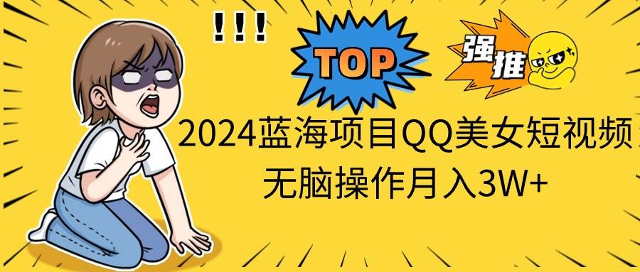 2024蓝海项目QQ美女短视频无脑操作月入3W+ - 小白项目网-小白项目网
