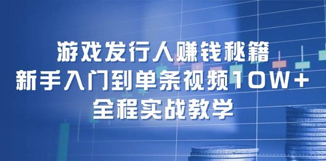 游戏发行人赚钱秘籍：小白入门到单条视频10W+，全程实战教学 - 小白项目网-小白项目网