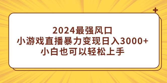 2024最强风口，小游戏直播暴力变现日入3000+小白也可以轻松上手 - 小白项目网-小白项目网