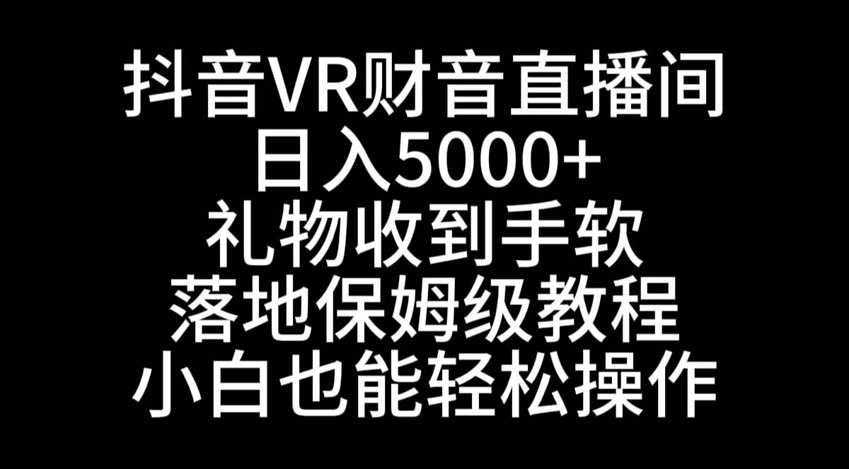 抖音VR财神直播间，日入5000+，礼物收到手软，落地式保姆级教程，小白也...-小白项目网