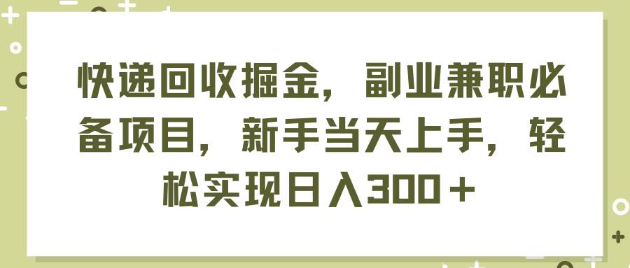 快递回收掘金，副业兼职必备项目，小白当天上手，轻松实现日入300＋ - 小白项目网-小白项目网
