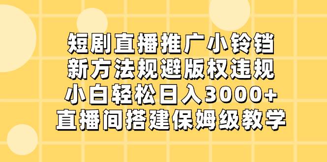 短剧直播推广小铃铛，新方法规避版权违规，小白轻松日入3000+，直播间搭...-小白项目网