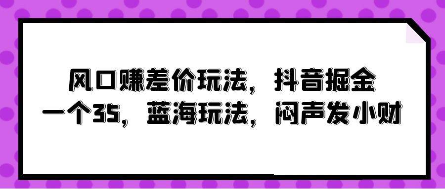 风口赚差价玩法，抖音掘金，一个35，蓝海玩法，闷声发小财 - 小白项目网-小白项目网