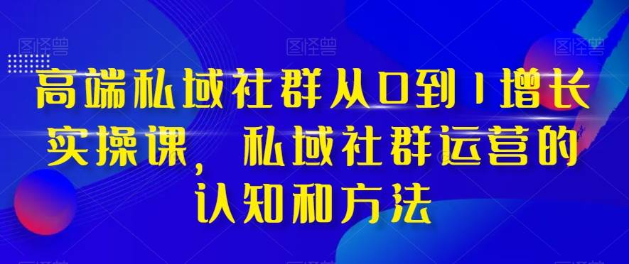 高端 私域社群从0到1增长实战课，私域社群运营的认知和方法（37节课） - 小白项目网-小白项目网