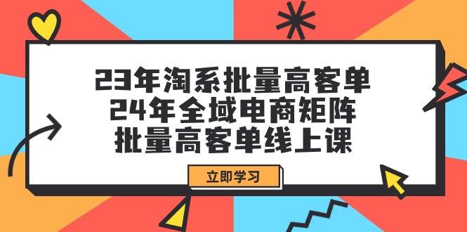 23年淘系批量高客单+24年全域电商矩阵，批量高客单线上课（109节课） - 小白项目网-小白项目网