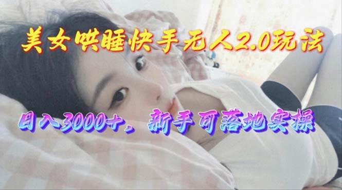 美女哄睡快手无人2.0赛道，日收3000+，小白可落地实操 - 小白项目网-小白项目网
