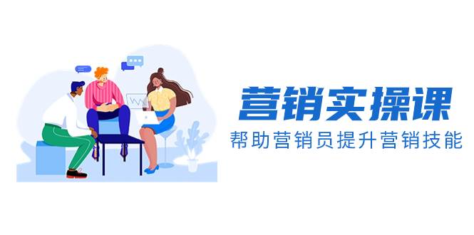营销实操课，帮助营销员提升营销技能【完结】【音频+文档】 - 小白项目网-小白项目网