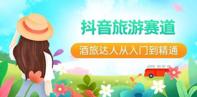 抖音旅游赛道酒 旅达人从入门到精通：直播+短视频+旅游 未来5年风口 - 小白项目网-小白项目网