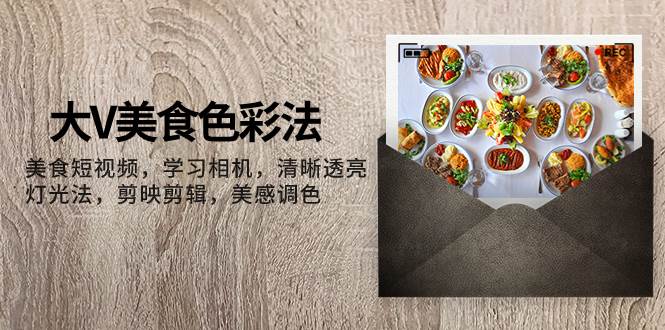 大V-美食色彩法，美食短视频 学习相机 清晰透亮灯光法 剪映剪辑 美感调色 - 小白项目网-小白项目网