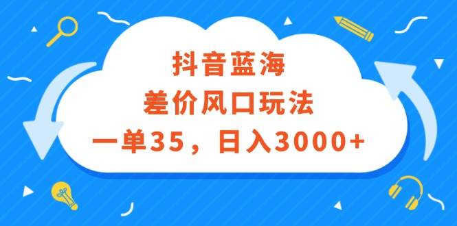 抖音蓝海差价风口玩法，一单35，日入3000+ - 小白项目网-小白项目网