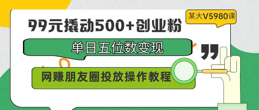 99元撬动500+创业粉，单日五位数变现，网赚朋友圈投放操作教程价值5980！ - 小白项目网-小白项目网