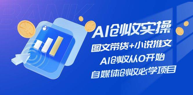 AI创收实操—图文带货+小说推文，AI创收从0开始，自媒体创收必学项目 - 小白项目网-小白项目网