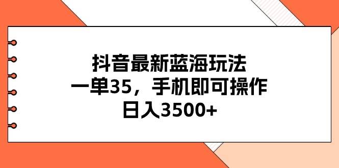 抖音最新蓝海玩法，一单35，手机即可操作，日入3500+，不了解一下真是...-小白项目网