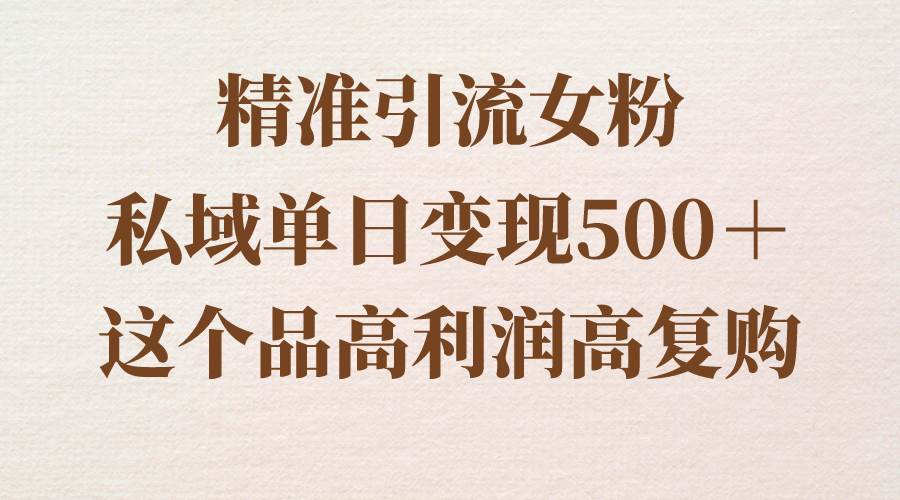 精准引流女粉，私域单日变现500＋，高利润高复购，保姆级实操教程分享 - 小白项目网-小白项目网