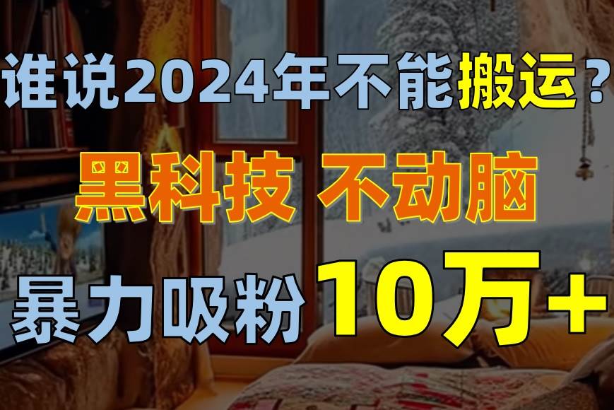 谁说2024年不能搬运？只动手不动脑，自媒体平台单月暴力涨粉10000+ - 小白项目网-小白项目网