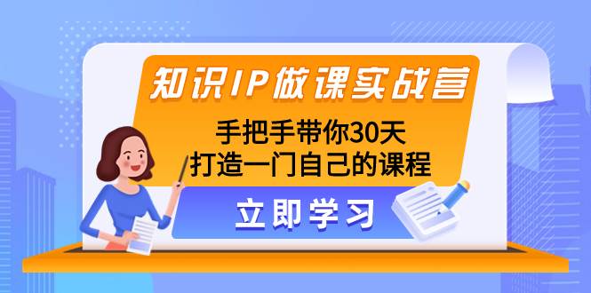 知识IP做课实战营，手把手带你30天打造一门自己的课程 - 小白项目网-小白项目网