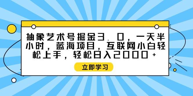 抽象艺术号掘金3.0，一天半小时 ，蓝海项目， 互联网小白轻松上手，轻松... - 小白项目网-小白项目网