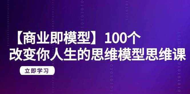 【商业 即模型】100个-改变你人生的思维模型思维课-20节-无水印 - 小白项目网-小白项目网