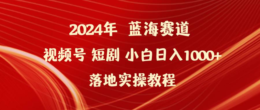 2024年蓝海赛道视频号短剧 小白日入1000+落地实操教程 - 小白项目网-小白项目网