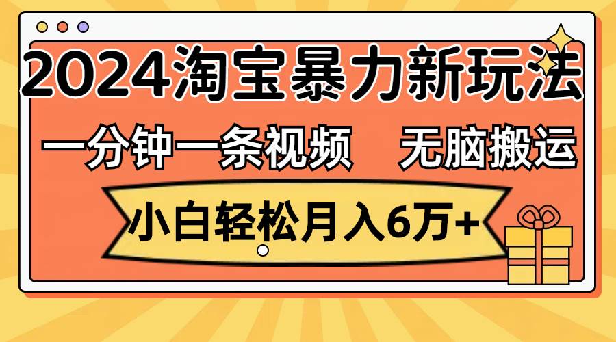 一分钟一条视频，无脑搬运，小白轻松月入6万+2024淘宝暴力新玩法，可批量 - 小白项目网-小白项目网