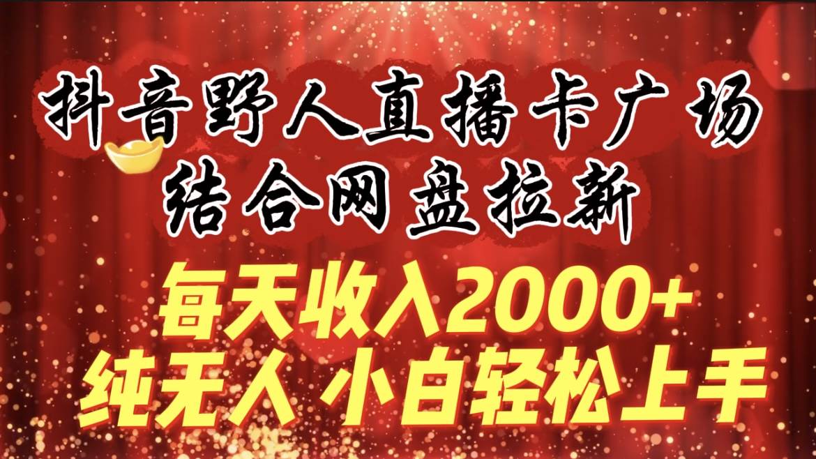 每天收入2000+，抖音野人直播卡广场，结合网盘拉新，纯无人，小白轻松上手 - 小白项目网-小白项目网