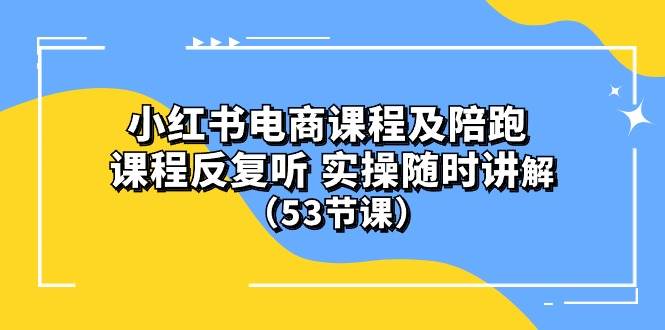 小红书电商课程陪跑课 课程反复听 实操随时讲解 （53节课） - 小白项目网-小白项目网