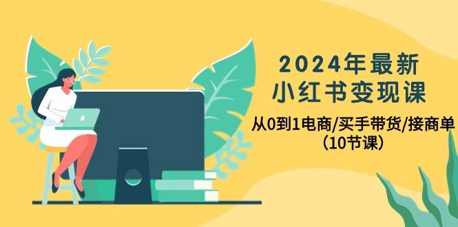 2024年最新小红书变现课,从0到1电商/买手带货/接商单(10节课) - 小白项目网-小白项目网