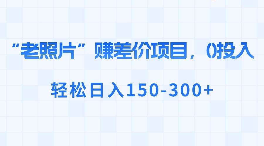 “老照片”赚差价，0投入，轻松日入150-300+ - 小白项目网-小白项目网