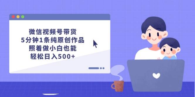 微信视频号带货，5分钟1条纯原创作品，照着做小白也能轻松日入500+ - 小白项目网-小白项目网