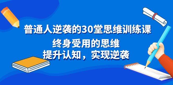 普通人逆袭的30堂思维训练课，终身受用的思维，提升认知，实现逆袭 - 小白项目网-小白项目网