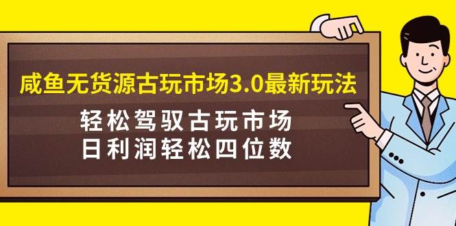 咸鱼无货源古玩市场3.0最新玩法，轻松驾驭古玩市场，日利润轻松四位数！... - 小白项目网-小白项目网