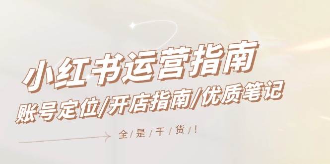 小红书运营指南，账号定位/开店指南/优质笔记/没有套路，全是经验-小白项目网