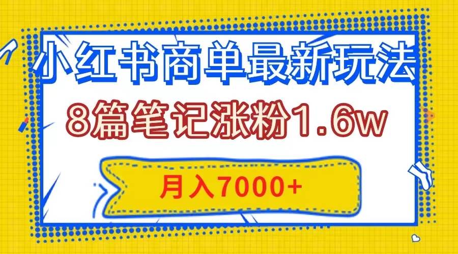 小红书商单最新玩法,8篇笔记涨粉1.6w,几分钟一个笔记,月入7000+ - 小白项目网-小白项目网