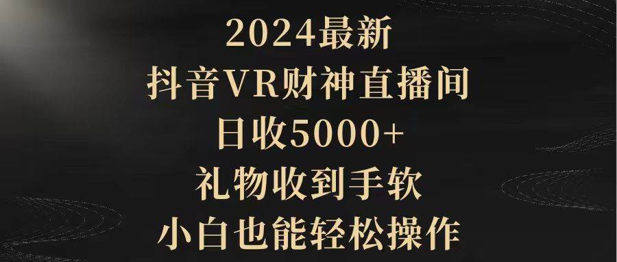 2024最新，抖音VR财神直播间，日收5000+，礼物收到手软，小白也能轻松操作 - 小白项目网-小白项目网
