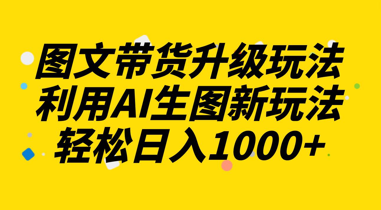 图文带货升级玩法2.0分享，利用AI生图新玩法，每天半小时轻松日入1000+ - 小白项目网-小白项目网