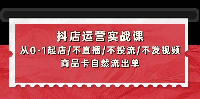 抖店运营实战课：从0-1起店/不直播/不投流/不发视频/商品卡自然流出单 - 小白项目网-小白项目网