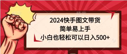 2024快手图文带货，简单易上手，小白也轻松可以日入500+ - 小白项目网-小白项目网
