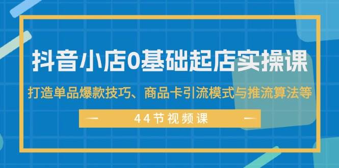 抖音小店0基础起店实操课，打造单品爆款技巧、商品卡引流模式与推流算法等 - 小白项目网-小白项目网