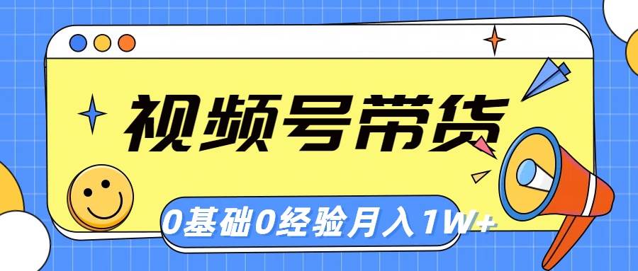 视频号轻创业带货,零基础,零经验,月入1w+ - 小白项目网-小白项目网
