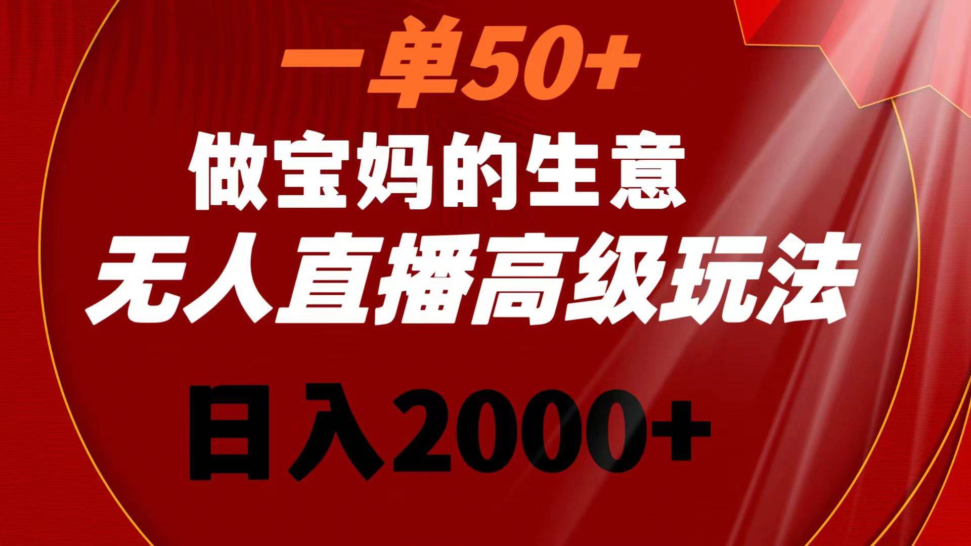 一单50+做宝妈的生意 无人直播高级玩法 日入2000+ - 小白项目网-小白项目网