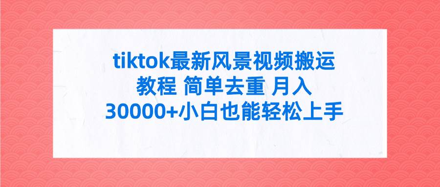 tiktok最新风景视频搬运教程 简单去重 月入30000+附全套工具 - 小白项目网-小白项目网