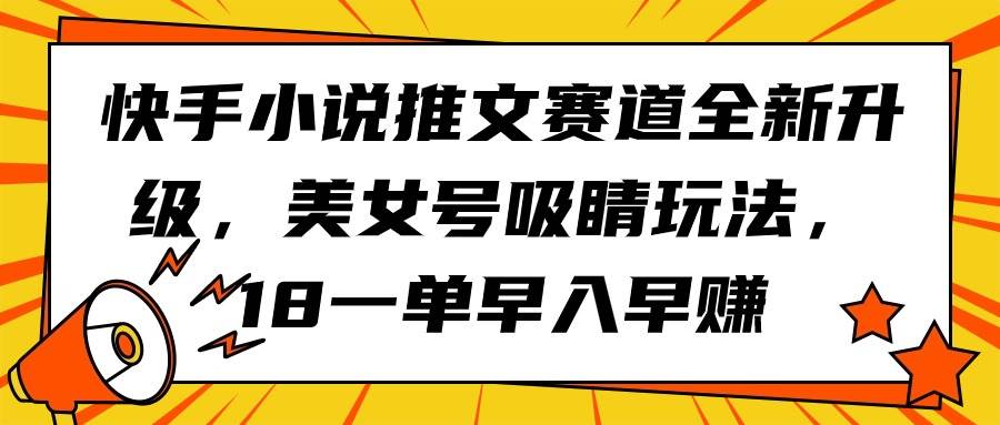 快手小说推文赛道全新升级，美女号吸睛玩法，18一单早入早赚 - 小白项目网-小白项目网