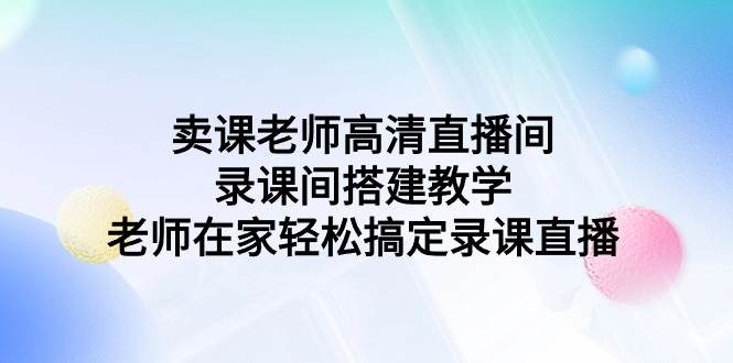 卖课老师高清直播间 录课间搭建教学，老师在家轻松搞定录课直播 - 小白项目网-小白项目网