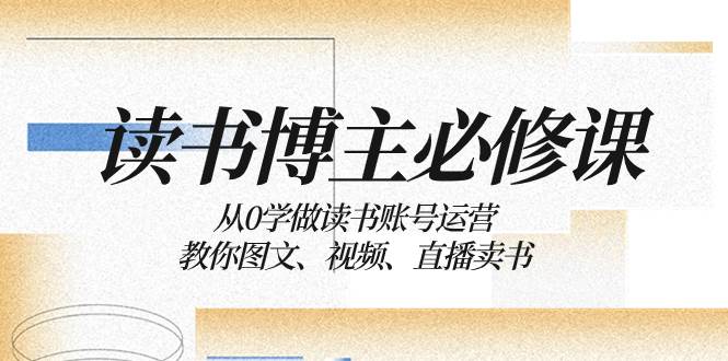 读书 博主 必修课：从0学做读书账号运营：教你图文、视频、直播卖书 - 小白项目网-小白项目网